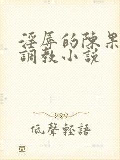 淫辱的陈果秘书调教小说