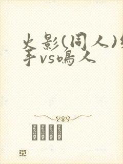 火影(同人)纲手vs鸣人