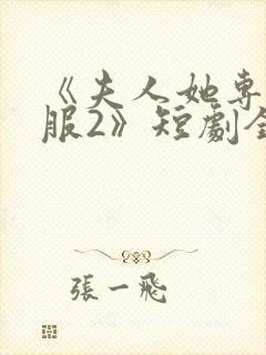 《夫人她专治不服2》短剧全集免费观