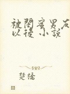 被闺蜜男友上错以后 小说