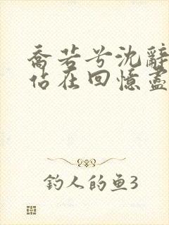 乔若兮沈辞安他站在回忆尽头全文在线阅读