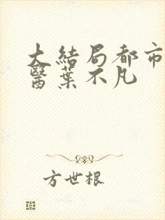 大结局都市古仙医叶不凡