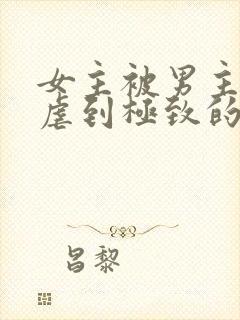 女主被男主虐身虐到极致的现代言情