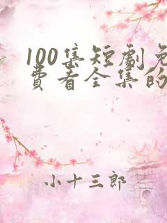 100集短剧免费看全集的
