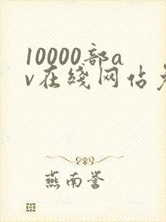 10000部av在线网站免费观看