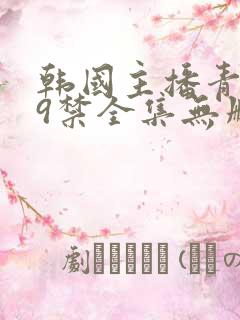 韩国主播青草19禁全集无删减
