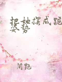 把她摆成跪趴的姿势