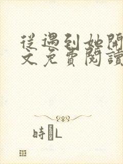 从遇到她开始全文免费阅读小说最新章节