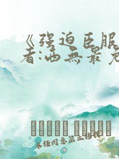 《强迫臣服》作者:西无最免费阅读