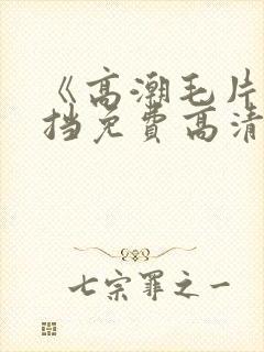 《高潮毛片无遮挡免费高清》