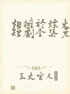 相拥于烟火尽头短剧全集免费观看