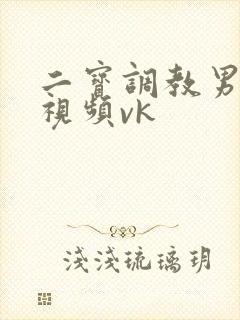 二宝调教男奴的视频vk