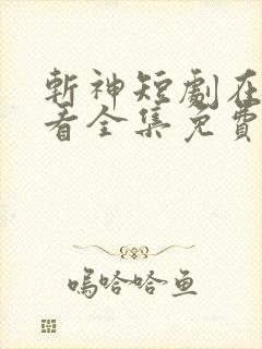 斩神短剧在线观看全集免费