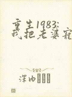 重生1983:我把老婆宠成首富阅读全文全文