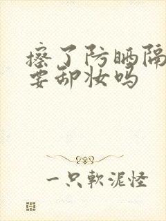 擦了防晒隔离需要卸妆吗