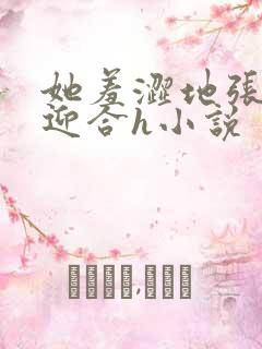 她羞涩地张开腿迎合h小说