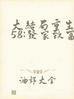 大结局重生1958:发家致富从南锣鼓巷开始