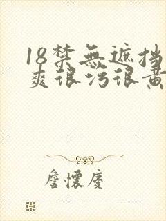 18禁无遮挡很爽很污很黄