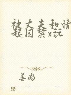 被丈夫和情敌一起囚禁x玩