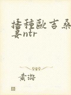 播种欧吉桑和人妻ntr