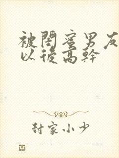 被闺蜜男友上错以后高干