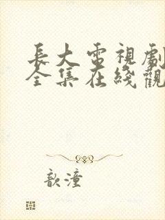 长大电视剧免费全集在线观看高清