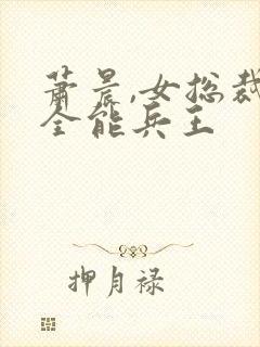 萧晨,女总裁的全能兵王