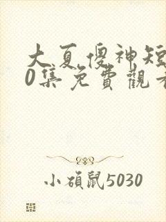 大夏傻神短剧80集免费观看