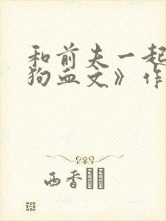 和前夫一起穿进狗血文》作者:山有青木
