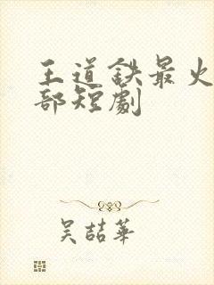 王道铁最火的三部短剧