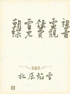 朝雪录电视剧团综免费观看全集高清