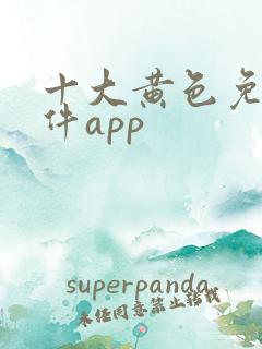 十大黄色免费软件app
