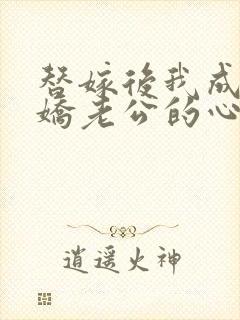 替嫁后我成了病娇老公的心尖宠短剧