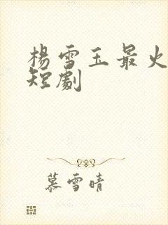 杨雪玉最火十部短剧