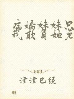 病娇妹妹只想让我欺负她免费