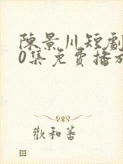 陈景川短剧100集免费播放