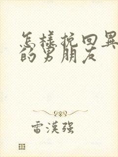 怎样挽回异地恋的男朋友