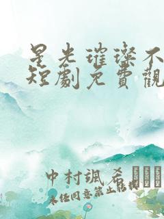 星光璀璨不及你短剧免费观看