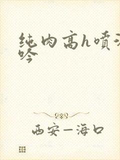 纯肉高h喷汁呻吟