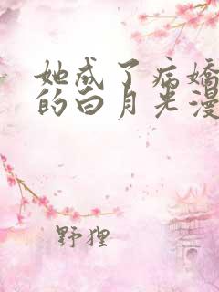 她成了病娇君王的白月光漫画全集