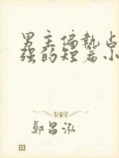 男主偏执占有欲强的短篇小说