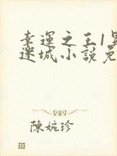 幸运之王1异兽迷城小说免费阅读全本