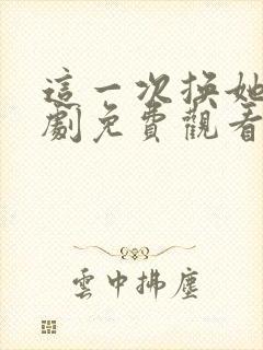 这一次换她哭短剧免费观看