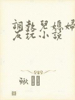 调教儿媳妇供朋友玩小说