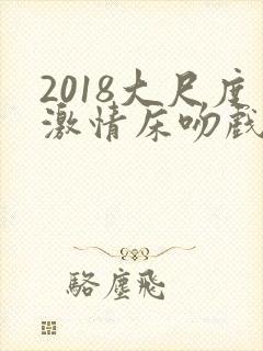 2018大尺度激情床吻戏