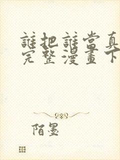 谁把谁当真免费完整漫画下拉式