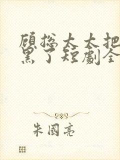 顾总太太把你拉黑了短剧全集免费