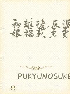 和离后,反派后娘福载免费阅读