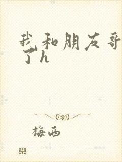 我和朋友哥哥做了h