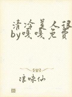 清冷美人很重欲by嘎嘎免费阅读小说